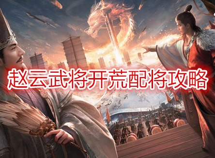三國謀定天下趙云武將開荒配將攻略 三國謀定天下開荒陣容推薦