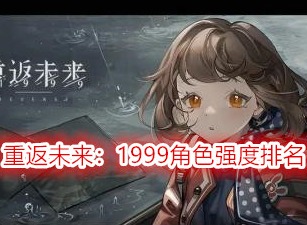 重返未來(lái)1999角色強(qiáng)度排名 重返未來(lái)1999哪個(gè)角色厲害